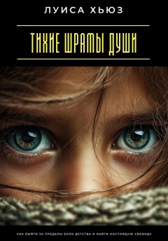 Тихие шрамы души. Как выйти за пределы боли детства и найти настоящую свободу