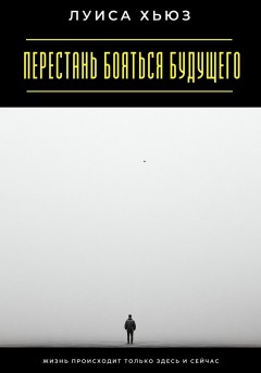 Перестань бояться будущего. Жизнь происходит только здесь и сейчас