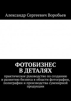 Фотобизнес в деталях. Практическое руководство по созданию и развитию бизнеса в области фотографии, полиграфии и производства сувенирной продукции