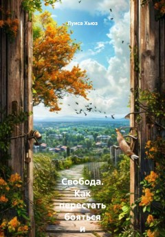 Свобода. Как перестать бояться и начать жить по-своему