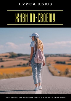 Живи по-своему. Как перестать оглядываться и выбрать свой путь