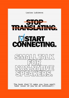 Stop Translating, Start Connecting: Small Talk for Non-Native Speakers The book that’ll make you love small talk