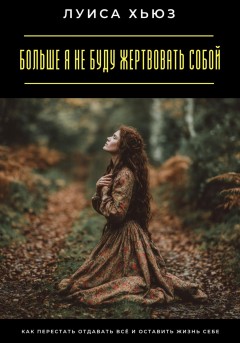 Больше я не буду жертвовать собой. Как перестать отдавать всё и оставить жизнь себе