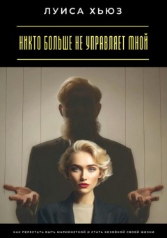 Никто больше не управляет мной. Как перестать быть марионеткой и стать хозяйкой своей жизни