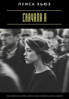 Сначала я. Как перестать терять себя в гонке и вернуть вкус к жизни