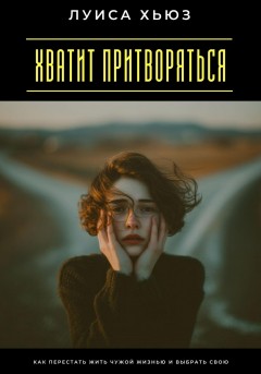 Хватит притворяться. Как перестать жить чужой жизнью и выбрать свою