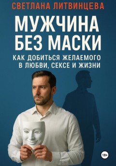Мужчина без маски. Как добиться желаемого в любви, сексе и жизни