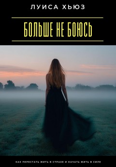 Больше не боюсь. Как перестать жить в страхе и начать жить в силе