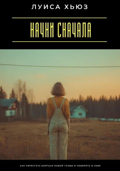 Начни сначала. Как перестать бояться новой главы и поверить в себя