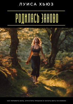 Родилась заново. Как пережить боль, отпустить прошлое и начать жить по-новому