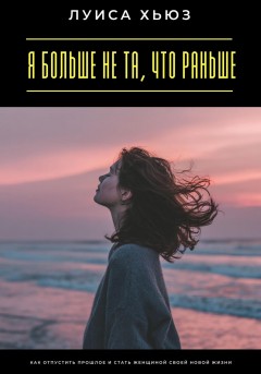 Я больше не та, что раньше. Как отпустить прошлое и стать женщиной своей новой жизни