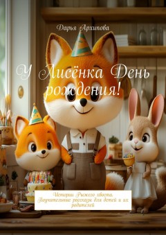 У Лисёнка день рождения! Истории Рыжего хвоста. Поучительные рассказы для детей и их родителей