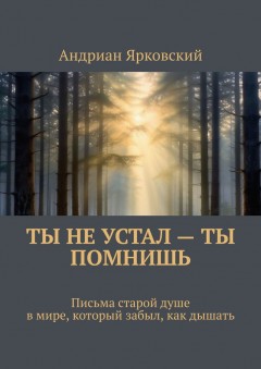 Ты не устал – ты помнишь. Письма старой душе в мире, который забыл, как дышать