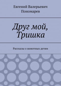 Друг мой, Тришка. Рассказы о животных детям