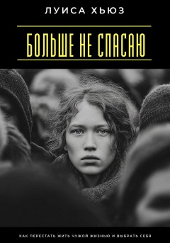 Больше не спасаю. Как перестать жить чужой жизнью и выбрать себя