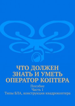 Что должен знать и уметь оператор коптера. Пособие. Часть 1. Типы БЛА, конструкция квадрокоптера