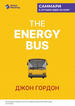 The Energy Bus. 10 правил, которые преобразят вашу жизнь, карьеру и отношения с людьми. Джон Гордон. Саммари