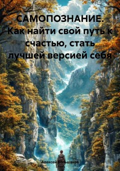 САМОПОЗНАНИЕ. Как найти свой путь к счастью, стать лучшей версией себя