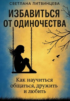 Избавиться от одиночества. Как научиться общаться, дружить и любить