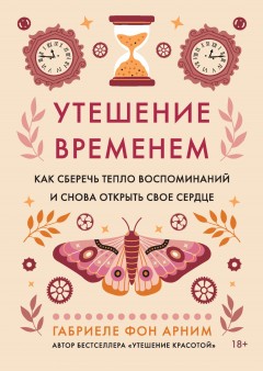 Утешение временем. Как сберечь тепло воспоминаний и снова открыть свое сердце