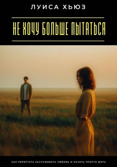 Не хочу больше пытаться. Как перестать заслуживать любовь и начать просто жить