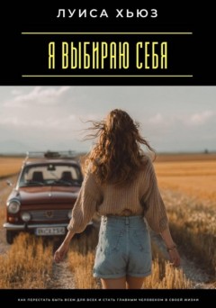 Я выбираю себя. Как перестать быть всем для всех и стать главным человеком в своей жизни