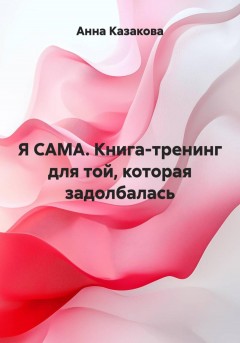 Я САМА. Книга-тренинг для той, которая задолбалась