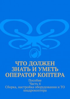 Что должен знать и уметь оператор коптера. Пособие Часть 4 Сборка, настройка оборудования и ТО квадрокоптера.