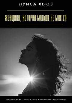 Женщина, которая больше не боится. Психология внутренней силы и эмоциональной свободы