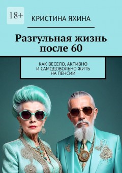 Разгульная жизнь после 60. Как весело, активно и самодовольно жить на пенсии
