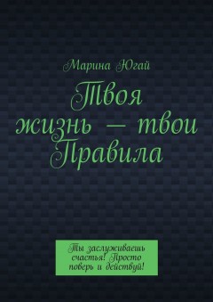 Твоя жизнь – твои правила. Ты заслуживаешь счастья! Просто поверь и действуй!