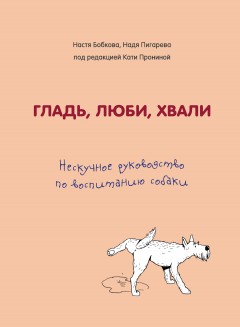 Гладь, люби, хвали. Нескучное руководство по воспитанию собаки