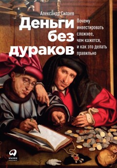 Деньги без дураков. Почему инвестировать сложнее, чем кажется, и как это делать правильно