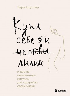 Купи себе эти чертовы лилии. И другие целительные ритуалы для настройки своей жизни