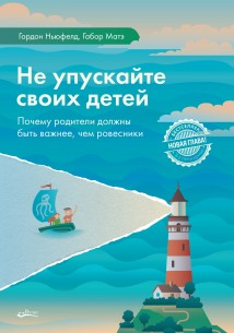 Не упускайте своих детей. Почему родители должны быть важнее, чем ровесники