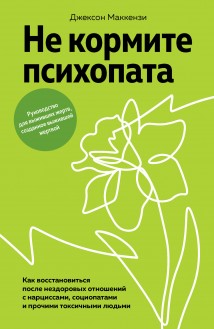 Не кормите психопата. Как восстановиться после нездоровых отношений с нарциссами, социопатами и прочими токсичными людьми