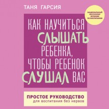 Как научиться слышать ребенка, чтобы ребенок слушал вас. Простое руководство для воспитания без нервов