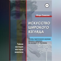 Искусство широкого взгляда. Основы практического изучения рисунка и живописи по системе П. П. Чистякова