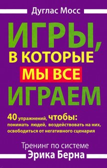 Игры, в которые мы все играем. Тренинг по системе Эрика Берна. 40 упражнений, чтобы понимать людей, воздействовать на них, освободиться от негативного сценария