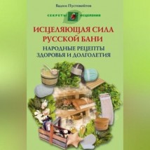 Исцеляющая сила русской бани. Народные рецепты здоровья и долголетия