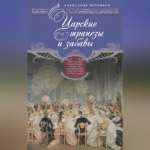 Царские трапезы и забавы. Быт, нравы, развлечения, торжества и кулинарные пристрастия русских царей