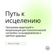 Путь к исцелению. Программа медитаций и визуализаций для психологической настройки на выздоровление и крепкое здоровье