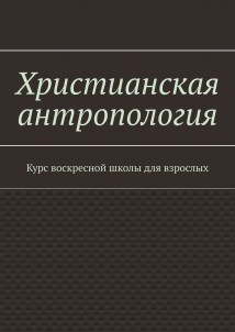 Христианская антропология. Курс воскресной школы для взрослых