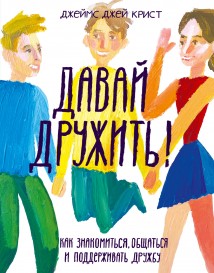 Давай дружить! Как знакомиться, общаться и поддерживать дружбу