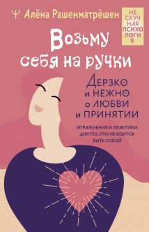 Возьму себя на ручки. Дерзко и нежно о любви и принятии. Упражнения и практики для тех, кто не боится быть собой