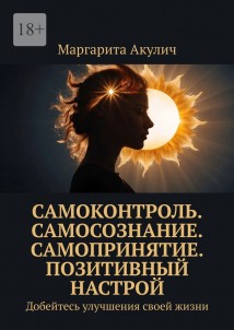 Самоконтроль. Самосознание. Самопринятие. Позитивный настрой. Добейтесь улучшения своей жизни