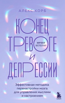 Конец тревоге и депрессии. Эффективная методика перенастройки мозга для управления мыслями и настроением