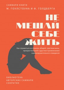 Саммари книги Марка Гоулстоуна, Филиппа Голдберга «Не мешай себе жить. Как справиться со страхом, обидой, чувством вины, прокрастинацией и другими проявлениями саморазрушительного поведения»