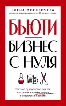 Бьюти-бизнес с нуля. Честное руководство для тех, кто решил вложить деньги в индустрию красоты