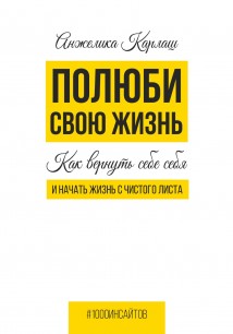 Полюби свою жизнь. Как вернуть себе себя и начать жизнь с чистого листа